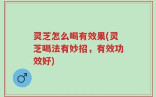 灵芝怎么喝有效果(灵芝喝法有妙招，有效功效好)
