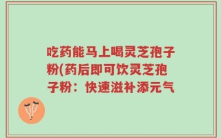 吃药能马上喝灵芝孢子粉(药后即可饮灵芝孢子粉：快速滋补添元气