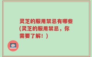 灵芝的服用禁忌有哪些(灵芝的服用禁忌，你需要了解！)