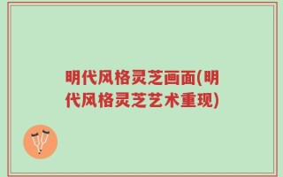 明代风格灵芝画面(明代风格灵芝艺术重现)