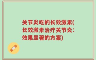 关节炎吃的长效激素(长效激素治疗关节炎：效果显著的方案)