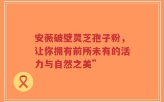 安薇破壁灵芝孢子粉，让你拥有前所未有的活力与自然之美”