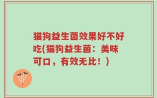 猫狗益生菌效果好不好吃(猫狗益生菌：美味可口，有效无比！)