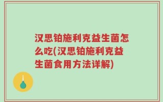汉思铂施利克益生菌怎么吃(汉思铂施利克益生菌食用方法详解)