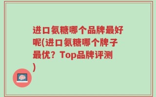进口氨糖哪个品牌最好呢(进口氨糖哪个牌子最优？Top品牌评测)