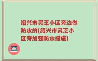 绍兴市灵芝小区旁边做防水的(绍兴市灵芝小区旁加强防水措施)