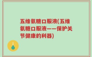 五维氨糖口服液(五维氨糖口服液——保护关节健康的利器)