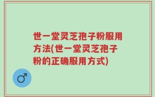 世一堂灵芝孢子粉服用方法(世一堂灵芝孢子粉的正确服用方式)