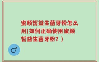 蜜颜皙益生菌牙粉怎么用(如何正确使用蜜颜皙益生菌牙粉？)