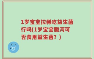 1岁宝宝拉稀吃益生菌行吗(1岁宝宝腹泻可否食用益生菌？)