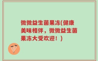 微微益生菌果冻(健康美味相伴，微微益生菌果冻大受欢迎！)