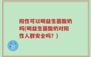 阳性可以喝益生菌酸奶吗(喝益生菌酸奶对阳性人群安全吗？)