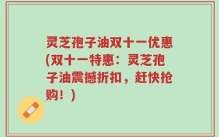 灵芝孢子油双十一优惠(双十一特惠：灵芝孢子油震撼折扣，赶快抢购！)