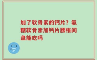 加了软骨素的钙片？氨糖软骨素加钙片腰椎间盘能吃吗