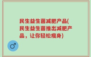 民生益生菌减肥产品(民生益生菌推出减肥产品，让你轻松瘦身)