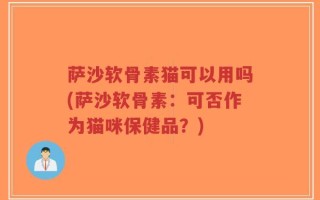 萨沙软骨素猫可以用吗(萨沙软骨素：可否作为猫咪保健品？)