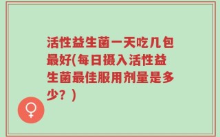 活性益生菌一天吃几包最好(每日摄入活性益生菌最佳服用剂量是多少？)