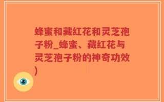 蜂蜜和藏红花和灵芝孢子粉_蜂蜜、藏红花与灵芝孢子粉的神奇功效)