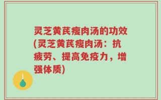 灵芝黄芪瘦肉汤的功效(灵芝黄芪瘦肉汤：抗疲劳、提高免疫力，增强体质)