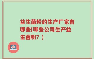 益生菌粉的生产厂家有哪些(哪些公司生产益生菌粉？)