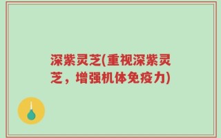 深紫灵芝(重视深紫灵芝，增强机体免疫力)