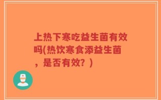 上热下寒吃益生菌有效吗(热饮寒食添益生菌，是否有效？)
