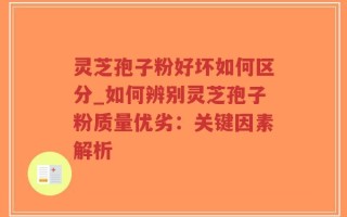 灵芝孢子粉好坏如何区分_如何辨别灵芝孢子粉质量优劣：关键因素解析