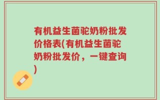 有机益生菌驼奶粉批发价格表(有机益生菌驼奶粉批发价，一键查询)