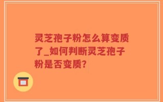 灵芝孢子粉怎么算变质了_如何判断灵芝孢子粉是否变质？