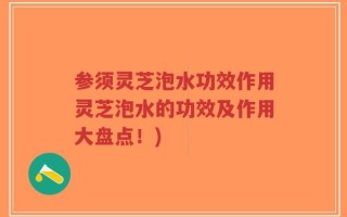 参须灵芝泡水功效作用灵芝泡水的功效及作用大盘点！)