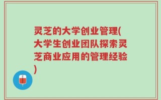 灵芝的大学创业管理(大学生创业团队探索灵芝商业应用的管理经验)