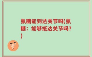 氨糖能到达关节吗(氨糖：能够抵达关节吗？)