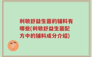 利敏舒益生菌的辅料有哪些(利敏舒益生菌配方中的辅料成分介绍)