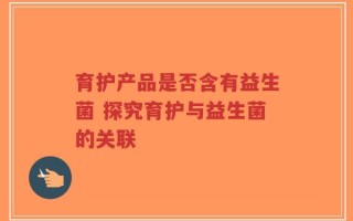 育护产品是否含有益生菌 探究育护与益生菌的关联