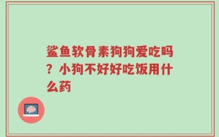 鲨鱼软骨素狗狗爱吃吗？小狗不好好吃饭用什么药