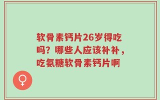 软骨素钙片26岁得吃吗？哪些人应该补补，吃氨糖软骨素钙片啊