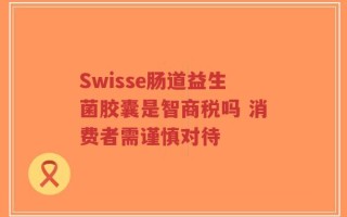 Swisse肠道益生菌胶囊是智商税吗 消费者需谨慎对待
