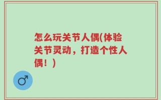 怎么玩关节人偶(体验关节灵动，打造个性人偶！)