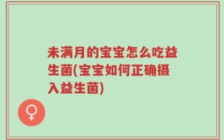 未满月的宝宝怎么吃益生菌(宝宝如何正确摄入益生菌)