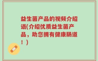 益生菌产品的视频介绍语(介绍优质益生菌产品，助您拥有健康肠道！)