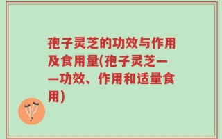 孢子灵芝的功效与作用及食用量(孢子灵芝——功效、作用和适量食用)