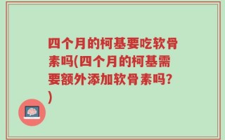 四个月的柯基要吃软骨素吗(四个月的柯基需要额外添加软骨素吗？)