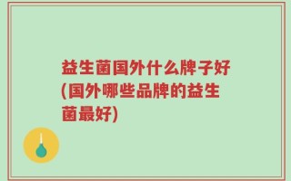 益生菌国外什么牌子好(国外哪些品牌的益生菌最好)