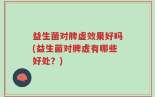 益生菌对脾虚效果好吗(益生菌对脾虚有哪些好处？)