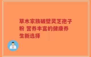 草木家族破壁灵芝孢子粉 营养丰富的健康养生新选择