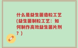 什么是益生菌造粒工艺(益生菌制粒工艺：如何制作高效益生菌片剂？)