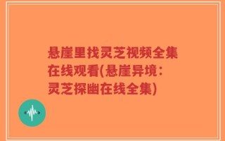 悬崖里找灵芝视频全集在线观看(悬崖异境：灵芝探幽在线全集)