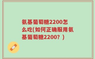 氨基葡萄糖2200怎么吃(如何正确服用氨基葡萄糖2200？)