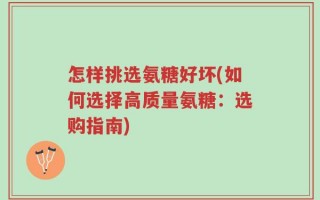 怎样挑选氨糖好坏(如何选择高质量氨糖：选购指南)