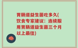 胃肠道益生菌吃多久(饮食专家建议：连续服用胃肠道益生菌三个月以上最佳)